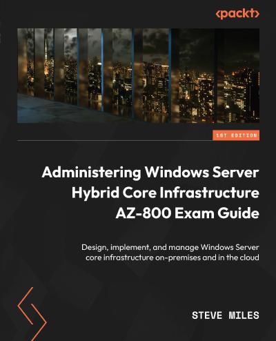 Administering Windows Server Hybrid Core Infrastructure AZ-800 Exam Guide: Design, implement, and manage Windows Server core infrastructure on-premises and in the cloud