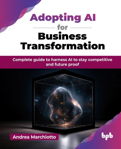 Adopting AI for Business Transformation: Complete guide to harness AI to stay competitive and future proof