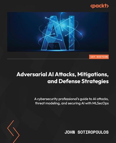 Adversarial AI Attacks, Mitigations, and Defense Strategies: A cybersecurity professional’s guide to AI attacks, threat modeling, and securing AI with MLSecOps