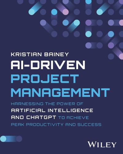 AI-Driven Project Management: Harnessing the Power of Artificial Intelligence and ChatGPT to Achieve Peak Productivity and Success