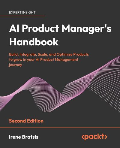 AI Product Manager’s Handbook: Build, integrate, scale, and optimize products to grow as an AI product manager, 2nd Edition