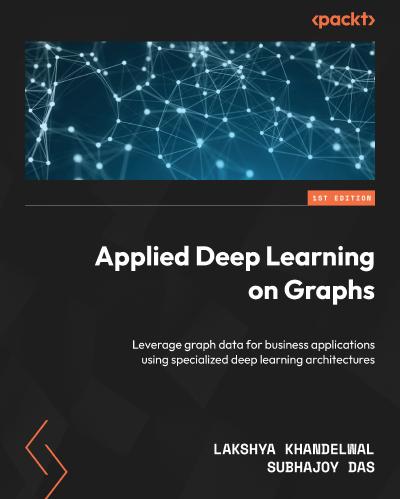 Applied Deep Learning on Graphs: Leverage graph data for business applications using specialized deep learning architectures