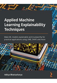 Applied Machine Learning Explainability Techniques: Make ML models explainable and trustworthy for practical applications using LIME, SHAP, and more