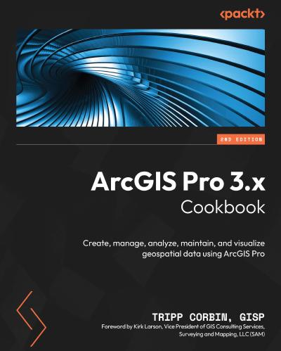 ArcGIS Pro 3.x Cookbook: Create, manage, analyze, maintain, and visualize geospatial data using ArcGIS Pro, 2nd Edition