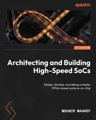 Architecting and Building High-Speed SoCs: Design, develop, and debug complex FPGA-based systems-on-chip