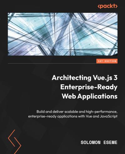 Architecting Vue.js 3 Enterprise-Ready Web Applications: Build and deliver scalable and high-performance enterprise-ready applications with Vue and JavaScript