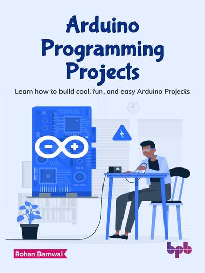 Arduino Programming Projects: Learn how to build cool, fun, and easy Arduino Projects