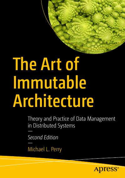 The Art of Immutable Architecture: Theory and Practice of Data Management in Distributed Systems, 2nd Edition