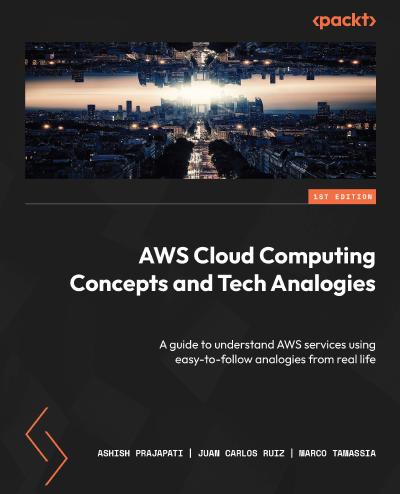 AWS Cloud Computing Concepts and Tech Analogies: A guide to understand AWS services using easy-to-follow analogies from real life