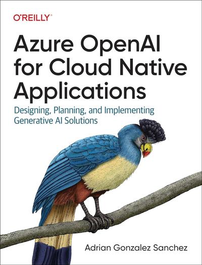 Azure OpenAI Service for Cloud Native Applications: Designing, Planning, and Implementing Generative AI Solutions