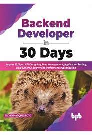 Backend Developer in 30 Days: Acquire Skills on API Designing, Data Management, Application Testing, Deployment, Security and Performance Optimization