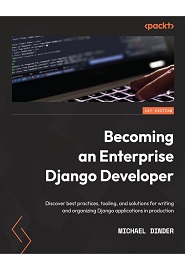 Becoming an Enterprise Django Developer: Discover best practices, tooling, and solutions for writing and organizing Django applications in production