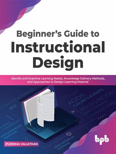 Beginner’s Guide to Instructional Design: Identify and Examine Learning Needs, Knowledge Delivery Methods, and Approaches to Design Learning Material