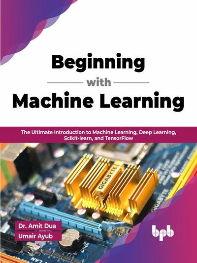 Beginning with Machine Learning: The Ultimate Introduction to Machine Learning, Deep Learning, Scikit-learn, and TensorFlow