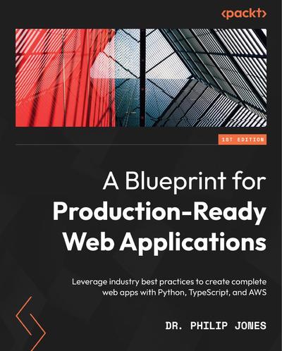 A Blueprint for Production-Ready Web Applications: Leverage industry best practices to create complete web apps with Python, TypeScript, and AWS