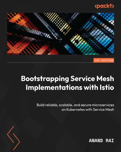 Bootstrapping Service Mesh Implementations with Istio: Build reliable, scalable, and secure microservices on Kubernetes with Service Mesh