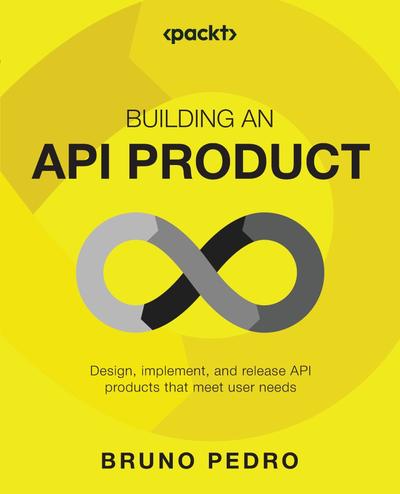 Building an API Product: Design, implement, and release API products that meet user needs