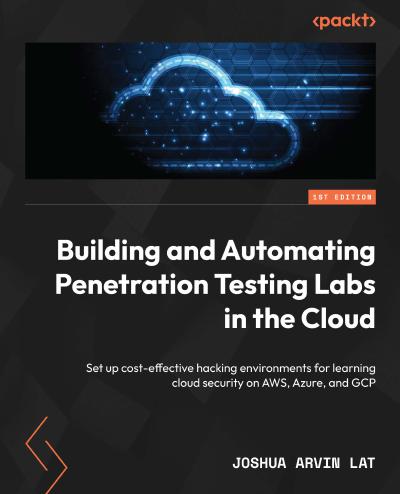 Building and Automating Penetration Testing Labs in the Cloud: Set up cost-effective hacking environments for learning cloud security on AWS, Azure, and GCP