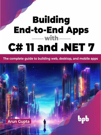 Building End-to-End Apps with C# 11 and .NET 7: The complete guide to building web, desktop, and mobile apps