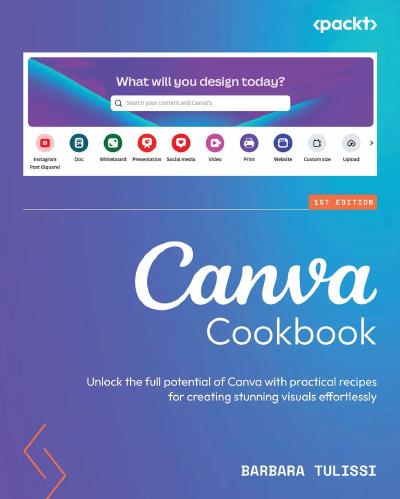 Canva Cookbook: Unlock the full potential of Canva with practical recipes for creating stunning visuals effortlessly