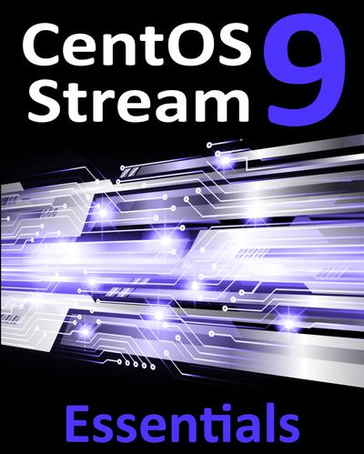 CentOS Stream 9 Essentials: Learn to Install, Administer, and Deploy CentOS Stream 9 Systems