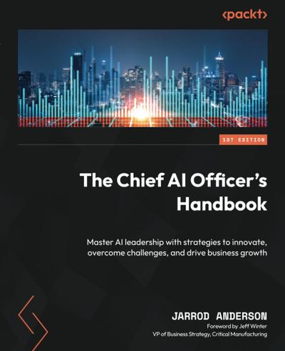 The Chief AI Officer’s Handbook: Master AI leadership with strategies to innovate, overcome challenges, and drive business growth