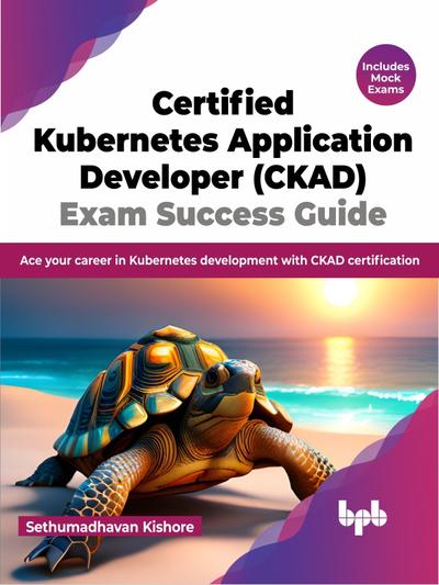 Certified Kubernetes Application Developer (CKAD) Exam Success Guide: Ace your career in Kubernetes development with CKAD certification