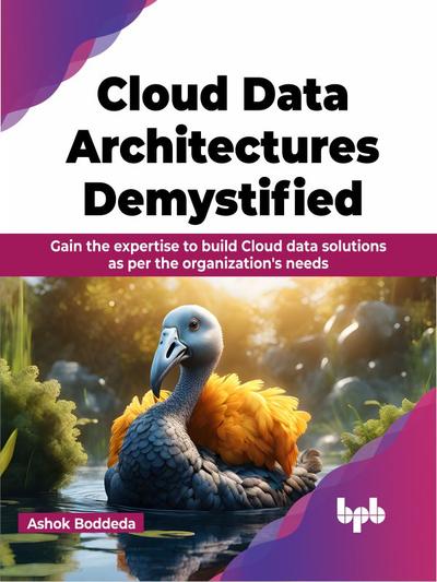 Cloud Data Architectures Demystified: Gain the expertise to build Cloud data solutions as per the organization’s needs