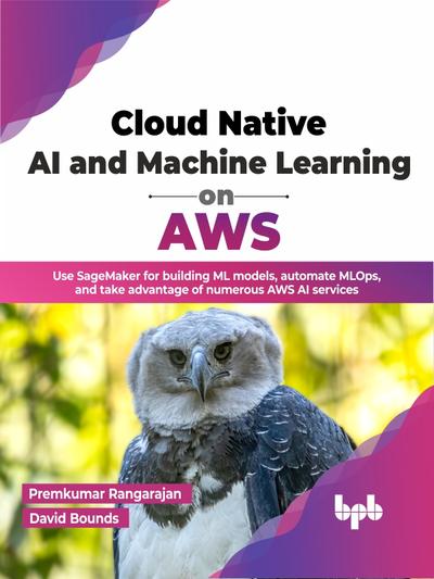 Cloud Native AI and Machine Learning on AWS: Use SageMaker for building ML models, automate MLOps, and take advantage of numerous AWS AI services