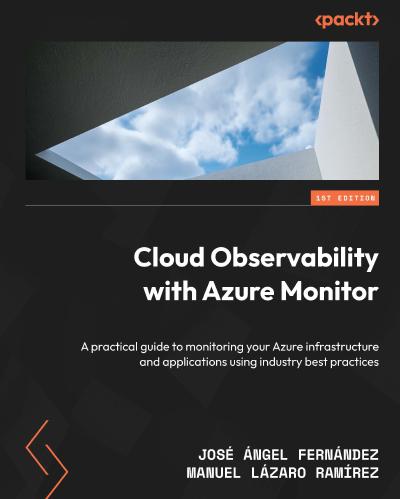 Cloud Observability with Azure Monitor: A practical guide to monitoring your Azure infrastructure and applications using industry best practices