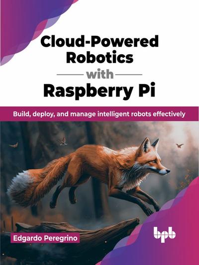 Cloud-Powered Robotics with Raspberry Pi: Build, deploy, and manage intelligent robots effectively