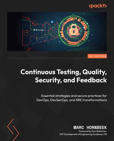 Continuous Testing, Quality, Security, and Feedback: Essential strategies and secure practices for DevOps, DevSecOps, and SRE transformations