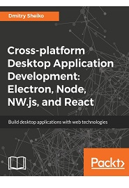 Cross-platform Desktop Application Development: Electron, Node, NW.js, and React