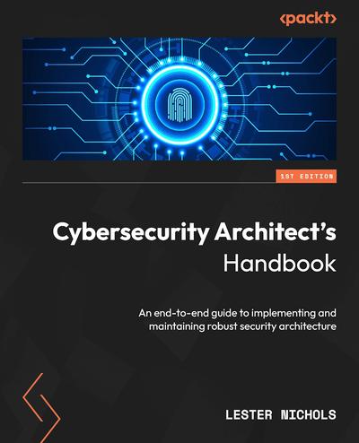 Cybersecurity Architect’s Handbook: An end-to-end guide to implementing and maintaining robust security architecture