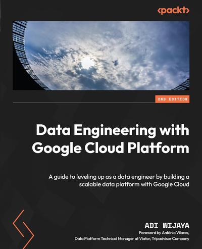 Data Engineering with Google Cloud Platform: A guide to leveling up as a data engineer by building a scalable data platform with Google Cloud, 2nd Edition