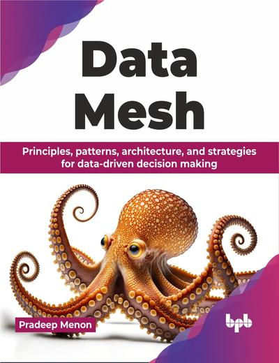 Data Mesh: Principles, patterns, architecture, and strategies for data-driven decision making