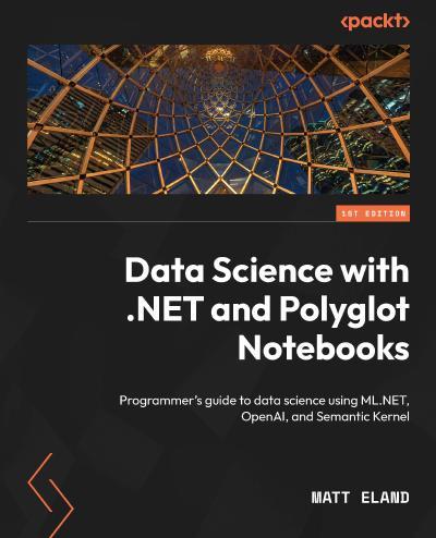 Data Science with .NET and Polyglot Notebooks: Programmer’s guide to data science using ML.NET, OpenAI, and Semantic Kernel