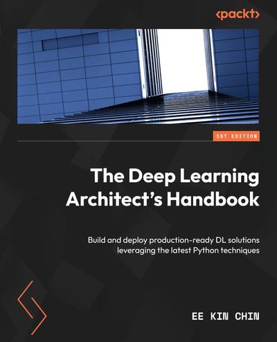 The Deep Learning Architect’s Handbook: Build and deploy production-ready DL solutions leveraging the latest Python techniques