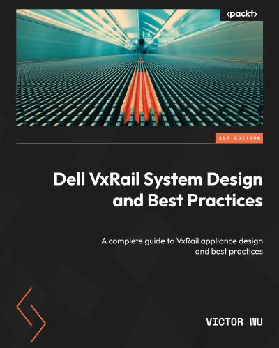 Dell VxRail System Design and Best Practices: A complete guide to VxRail appliance design and best practices