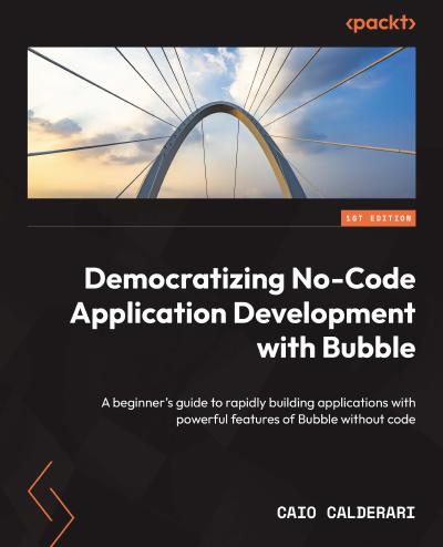 Democratizing No-Code Application Development with Bubble: A beginner’s guide to rapidly building applications with powerful features of Bubble without code