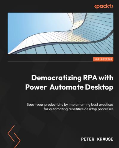 Democratizing RPA with Power Automate Desktop: Boost your productivity by implementing best practices for automating repetitive desktop processes