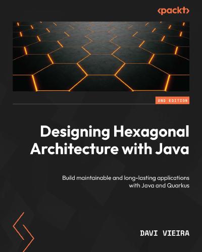 Designing Hexagonal Architecture with Java: Build maintainable and long-lasting applications with Java and Quarkus, 2nd Edition