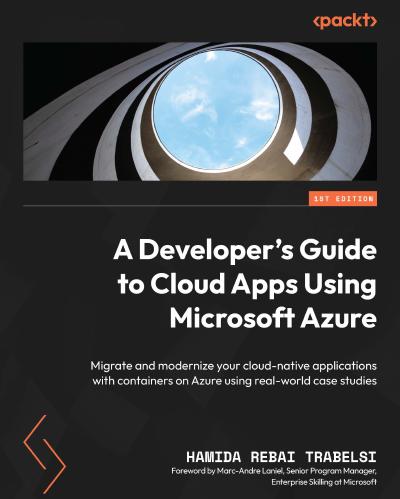 A Developer’s Guide to Cloud Apps Using Microsoft Azure: Migrate and modernize your cloud-native applications with containers on Azure using real-world case studies