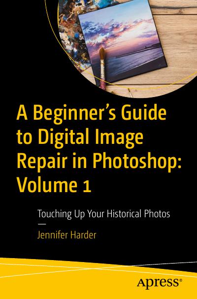 A Beginner’s Guide to Digital Image Repair in Photoshop: Volume 1: Touching Up Your Historical Photos