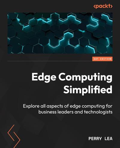 Edge Computing Simplified: Explore all aspects of edge computing for business leaders and technologists