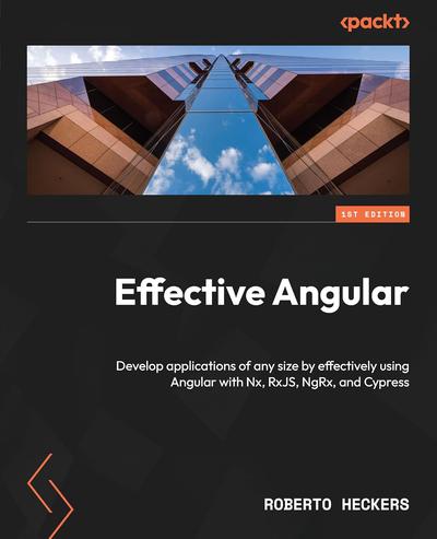 Effective Angular: Develop applications of any size by effectively using Angular with Nx, RxJS, NgRx, and Cypress