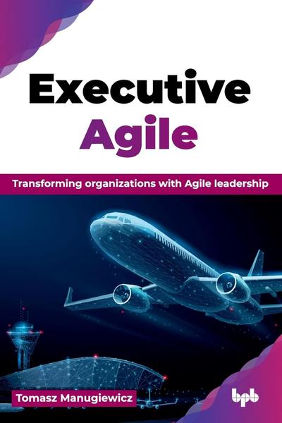 Executive Agile: Transforming organizations with Agile leadership