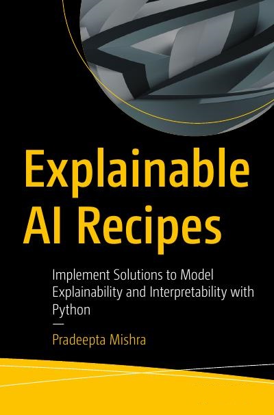 Explainable AI Recipes: Implement Solutions to Model Explainability and Interpretability with Python