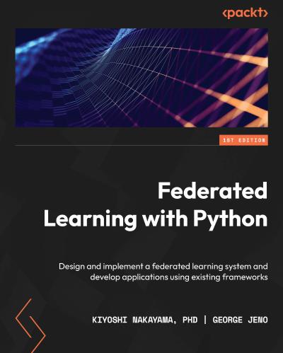 Federated Learning with Python: Design and implement a federated learning system and develop applications using existing frameworks