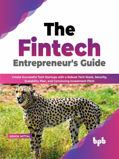 The Fintech Entrepreneur’s Guide: Create Successful Tech Startups with a Robust Tech Stack, Security, Scalability Plan, and Convincing Investment Pitch